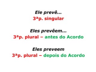 Ele prevê...
        3ªp. singular

       Eles prevêem...
3ªp. plural – antes do Acordo

         Eles preveem
3ªp. plural – depois do Acordo
 
