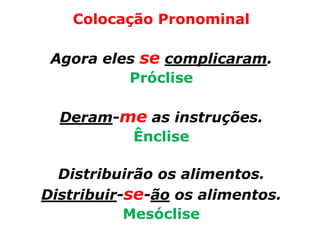 Colocação Pronominal

 Agora eles se complicaram.
          Próclise

  Deram-me as instruções.
         Ênclise

  Distribuirão os alimentos.
Distribuir-se-ão os alimentos.
           Mesóclise
 