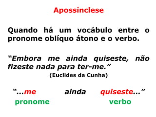 Apossínclese

Quando há um vocábulo entre o
pronome oblíquo átono e o verbo.

“Embora me ainda quiseste, não
fizeste nada para ter-me.”
         (Euclides da Cunha)


 “...me       ainda      quiseste...”
  pronome                  verbo
 