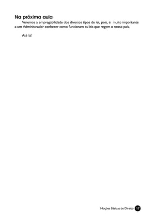 Na próxima aula
    Veremos a empregabilidade dos diversos tipos de lei, pois, é muito importante
a um Administrador conhecer como funcionam as leis que regem o nosso país.

    Até lá!




                                                       Noções Básicas de Direito 17
 