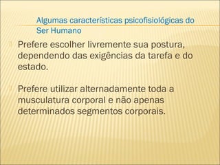  Prefere escolher livremente sua postura,
dependendo das exigências da tarefa e do
estado.
 Prefere utilizar alternadamente toda a
musculatura corporal e não apenas
determinados segmentos corporais.
Algumas características psicofisiológicas do
Ser Humano
 