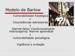 Modelo de Barlow
Vulnerabilidade fisiológica
+
Cicunstâncias estressoras
+
Alarme falso/ Condicionamento
interoceptivo/ Alarme aprendido
+
Vulnerabilidade psicológica
…
Vigilância e evitação
 