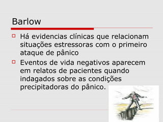 Barlow
 Há evidencias clínicas que relacionam
situações estressoras com o primeiro
ataque de pânico
 Eventos de vida negativos aparecem
em relatos de pacientes quando
indagados sobre as condições
precipitadoras do pânico.
 