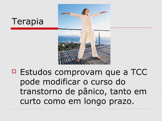 Terapia
 Estudos comprovam que a TCC
pode modificar o curso do
transtorno de pânico, tanto em
curto como em longo prazo.
 