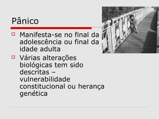 Pânico
 Manifesta-se no final da
adolescência ou final da
idade adulta
 Várias alterações
biológicas tem sido
descritas –
vulnerabilidade
constitucional ou herança
genética
 