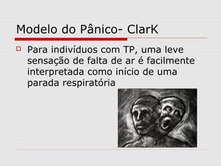 Modelo do Pânico- ClarK
 Para indivíduos com TP, uma leve
sensação de falta de ar é facilmente
interpretada como início de uma
parada respiratória
 