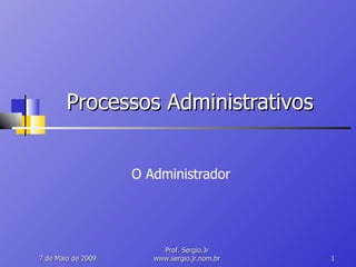 Processos Administrativos O Administrador 10 de Junho de 2009 Prof. Sergio.Jr www.sergio.jr.nom.br 