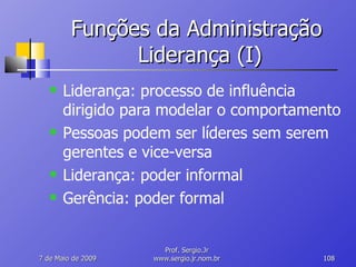 Funções da Administração  Liderança (I) Liderança: processo de influência dirigido para modelar o comportamento Pessoas podem ser líderes sem serem gerentes e vice-versa Liderança: poder informal Gerência: poder formal 10 de Junho de 2009 Prof. Sergio.Jr www.sergio.jr.nom.br 
