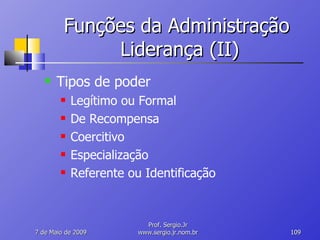 Funções da Administração  Liderança (II) Tipos de poder Legítimo ou Formal De Recompensa Coercitivo Especialização Referente ou Identificação 10 de Junho de 2009 Prof. Sergio.Jr www.sergio.jr.nom.br 