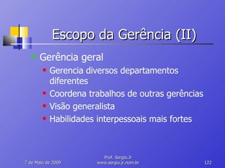 Escopo da Gerência (II) Gerência geral Gerencia diversos departamentos diferentes Coordena trabalhos de outras gerências Visão generalista Habilidades interpessoais mais fortes 10 de Junho de 2009 Prof. Sergio.Jr www.sergio.jr.nom.br 