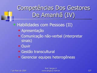 Competências Dos Gestores De Amanhã (IV) Habilidades com Pessoas (II) Apresentação Comunicação não-verbal (interpretar sinais) Ouvir Gestão transcultural Gerenciar equipes heterogêneas 10 de Junho de 2009 Prof. Sergio.Jr www.sergio.jr.nom.br 
