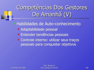 Competências Dos Gestores De Amanhã (V) Habilidades de Auto-conhecimento Adaptabilidade pessoal Entender tendências pessoais Controle interno: utilizar seus traços pessoais para conquistar objetivos 10 de Junho de 2009 Prof. Sergio.Jr www.sergio.jr.nom.br 