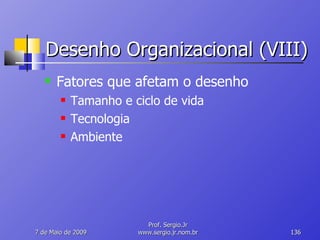 Desenho Organizacional (VIII) Fatores que afetam o desenho Tamanho e ciclo de vida Tecnologia Ambiente 10 de Junho de 2009 Prof. Sergio.Jr www.sergio.jr.nom.br 
