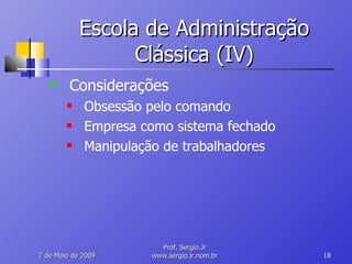 Escola de Administração Clássica (IV) Considerações Obsessão pelo comando Empresa como sistema fechado Manipulação de trabalhadores 10 de Junho de 2009 Prof. Sergio.Jr www.sergio.jr.nom.br 