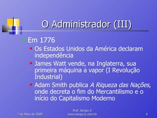 O Administrador (III) Em 1776 Os Estados Unidos da América declaram independência James Watt vende, na Inglaterra, sua primeira máquina a vapor (I Revolução Industrial) Adam Smith publica  A Riqueza das Nações , onde decreta o fim do Mercantilismo e o início do Capitalismo Moderno 10 de Junho de 2009 Prof. Sergio.Jr www.sergio.jr.nom.br 