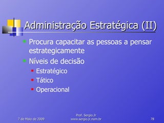 Administração Estratégica (II) Procura capacitar as pessoas a pensar estrategicamente Níveis de decisão Estratégico Tático Operacional 10 de Junho de 2009 Prof. Sergio.Jr www.sergio.jr.nom.br 