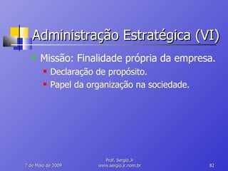 Administração Estratégica (VI) Missão: Finalidade própria da empresa. Declaração de propósito. Papel da organização na sociedade. 10 de Junho de 2009 Prof. Sergio.Jr www.sergio.jr.nom.br 