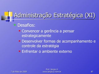 Administração Estratégica (XI) Desafios: Convencer a gerência a pensar estrategicamente Desenvolver formas de acompanhamento e controle da estratégia Enfrentar o ambiente externo 10 de Junho de 2009 Prof. Sergio.Jr www.sergio.jr.nom.br 