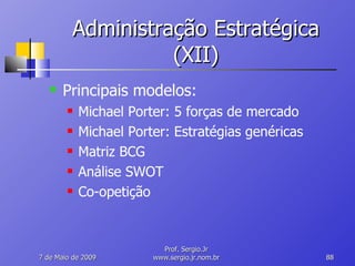 Administração Estratégica (XII) Principais modelos: Michael Porter: 5 forças de mercado Michael Porter: Estratégias genéricas Matriz BCG Análise SWOT Co-opetição 10 de Junho de 2009 Prof. Sergio.Jr www.sergio.jr.nom.br 