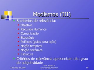Modismos (III) 8 critérios de relevância: Objetivo Recursos Humanos Comunicação Estratégia Políticas (guias para ação) Noção temporal Noção sistêmica Estrutura Critérios de relevância apresentam alto grau de subjetividade 10 de Junho de 2009 Prof. Sergio.Jr www.sergio.jr.nom.br 