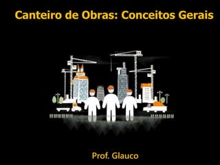 Canteiro de Obras: Conceitos Gerais
Prof. Glauco
 