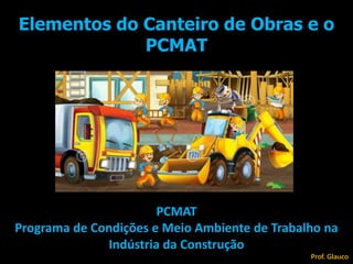 Elementos do Canteiro de Obras e o
PCMAT
PCMAT
Programa de Condições e Meio Ambiente de Trabalho na
Indústria da Construção
Prof. Glauco
 