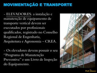 - ELEVADORES: a instalação e
manutenção de equipamento de
transporte vertical devem ser
executados por profissionais
qualificados, registrado no Conselho
Regional de Engenharia,
Arquitetura e Agronomia – CREA.
- Os elevadores devem possuir o seu
“Programa de Manutenção
Preventiva” e um Livro de Inspeção
do Equipamento.
MOVIMENTAÇÃO E TRANSPORTE
74
Prof. Glauco
 