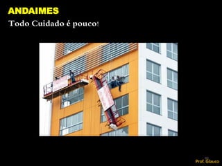 Todo Cuidado é pouco!
ANDAIMES
93
Prof. Glauco
 