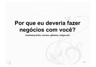 O que você faz?
               (Personalidade da empresa, valores)




Por que eu deveria fazer
 negócios com você?
   (marketing direto: eventos, palestras, artigos etc)




                                                         100
 
