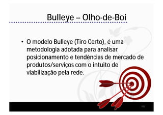 Bulleye – Olho-de-Boi

• O modelo Bulleye (Tiro Certo), é uma
  metodologia adotada para analisar
  posicionamento e tendências de mercado de
  produtos/serviços com o intuito de
  viabilização pela rede.




                                          102
 