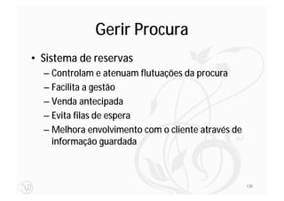 Gerir Procura
• Sistema de reservas
  – Controlam e atenuam flutuações da procura
  – Facilita a gestão
  – Venda antecipada
  – Evita filas de espera
  – Melhora envolvimento com o cliente através de
    informação guardada



                                                    138
 