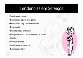 Tendências em Serviços
• Serviços de saúde
• Serviços de apoio a negócios
• Financeiro, seguro e imobiliários
• Residenciais
• Hospitalidade em geral
• Computação e processamento de dados
• Creches
• Serviços sociais
• Serviços de transportes
• Serviços de lazer

                                        15
 