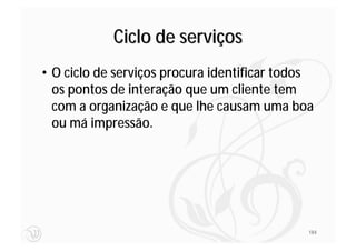 Ciclo de serviços
• O ciclo de serviços procura identificar todos
  os pontos de interação que um cliente tem
  com a organização e que lhe causam uma boa
  ou má impressão.




                                              184
 