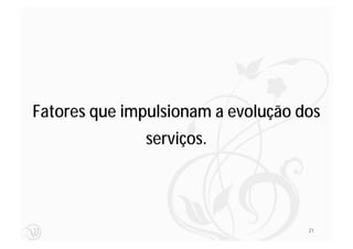 Fatores que impulsionam a evolução dos
              serviços.




                                    21
 