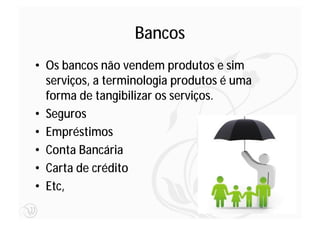 Bancos
• Os bancos não vendem produtos e sim
  serviços, a terminologia produtos é uma
  forma de tangibilizar os serviços.
• Seguros
• Empréstimos
• Conta Bancária
• Carta de crédito
• Etc,
                                            35
 