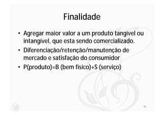 Finalidade
• Agregar maior valor a um produto tangível ou
  intangível, que esta sendo comercializado.
• Diferenciação/retenção/manutenção de
  mercado e satisfação do consumidor
• P(produto)=B (bem físico)+S (serviço)




                                             36
 