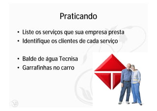 Praticando
• Liste os serviços que sua empresa presta
• Identifique os clientes de cada serviço

• Balde de água Tecnisa
• Garrafinhas no carro




                                             37
 