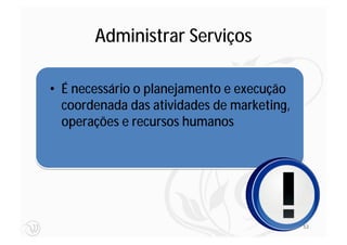 Administrar Serviços

• É necessário o planejamento e execução
  coordenada das atividades de marketing,
  operações e recursos humanos




                                            53
 
