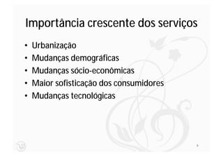 Importância crescente dos serviços
•   Urbanização
•   Mudanças demográficas
•   Mudanças sócio-econômicas
•   Maior sofisticação dos consumidores
•   Mudanças tecnológicas




                                          6
 