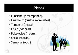 Riscos
•   Funcional (desempenho).
•   Financeiro (custos imprevistos).
•   Temporal (atraso).
•   Físico (doenças).
•   Psicológico (medo).
•   Social (reação).
•   Sensorial (odor).

                                       65
 
