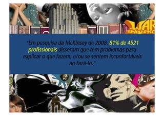 “Em pesquisa da McKinsey de 2008, 81% de 4521
  profissionais disseram que têm problemas para
explicar o que fazem, e/ou se sentem inconfortáveis
                     ao fazê-lo.”




                                                      97
 