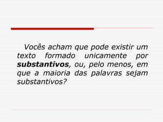 Vocês acham que pode existir um
texto formado unicamente por
substantivos, ou, pelo menos, em
que a maioria das palavras sejam
substantivos?
 