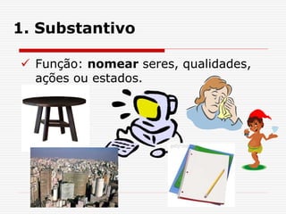 1. Substantivo
 Função: nomear seres, qualidades,
ações ou estados.
 