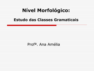 Nível Morfológico:
Estudo das Classes Gramaticais
Profª. Ana Amélia
 