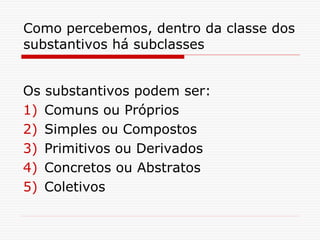 Como percebemos, dentro da classe dos
substantivos há subclasses
Os substantivos podem ser:
1) Comuns ou Próprios
2) Simples ou Compostos
3) Primitivos ou Derivados
4) Concretos ou Abstratos
5) Coletivos
 