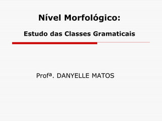 Nível Morfológico:
Estudo das Classes Gramaticais
Profª. DANYELLE MATOS
 