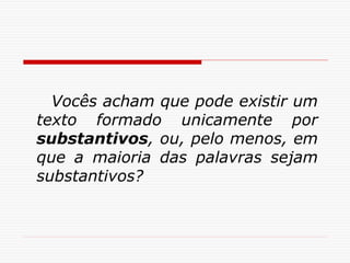 Vocês acham que pode existir um
texto formado unicamente por
substantivos, ou, pelo menos, em
que a maioria das palavras sejam
substantivos?
 