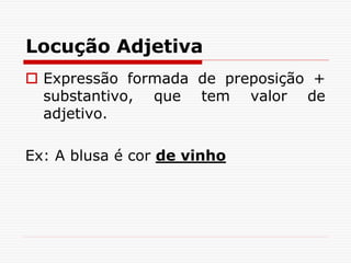 Locução Adjetiva
 Expressão formada de preposição +
substantivo, que tem valor de
adjetivo.
Ex: A blusa é cor de vinho
 
