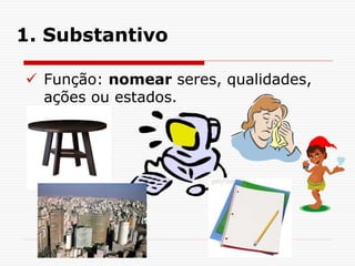 1. Substantivo
 Função: nomear seres, qualidades,
ações ou estados.
 