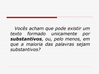 Vocês acham que pode existir um
texto formado unicamente por
substantivos, ou, pelo menos, em
que a maioria das palavras sejam
substantivos?
 